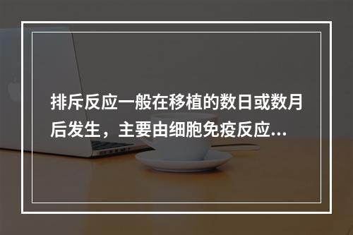 排斥反应一般在移植的数日或数月后发生，主要由细胞免疫反应引起