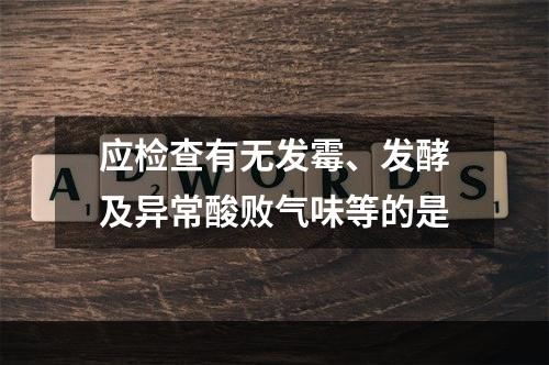 应检查有无发霉、发酵及异常酸败气味等的是