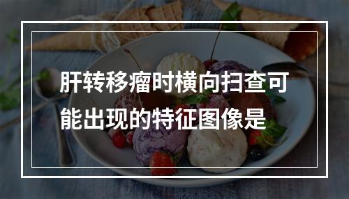 肝转移瘤时横向扫查可能出现的特征图像是