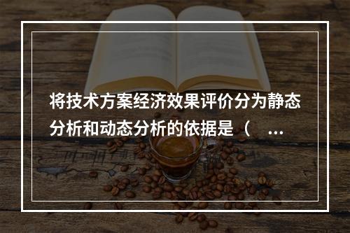 将技术方案经济效果评价分为静态分析和动态分析的依据是（　）。