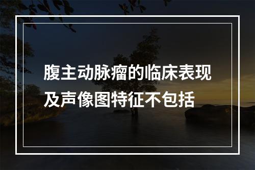 腹主动脉瘤的临床表现及声像图特征不包括