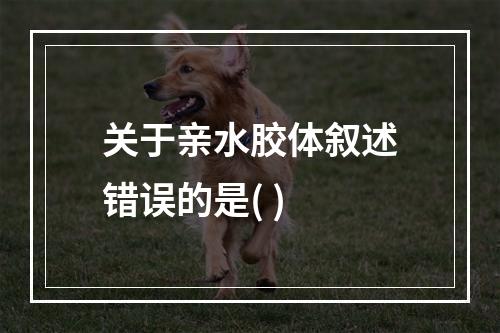 关于亲水胶体叙述错误的是( )