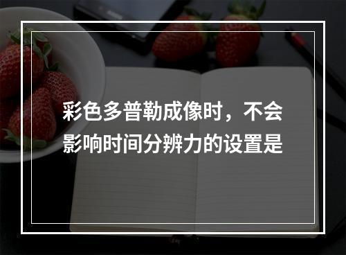 彩色多普勒成像时，不会影响时间分辨力的设置是