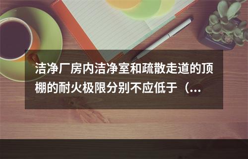 洁净厂房内洁净室和疏散走道的顶棚的耐火极限分别不应低于（　）