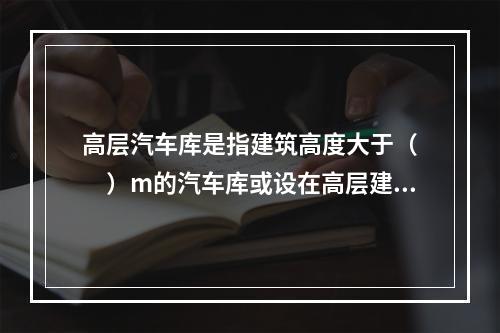 高层汽车库是指建筑高度大于（　　）m的汽车库或设在高层建筑内