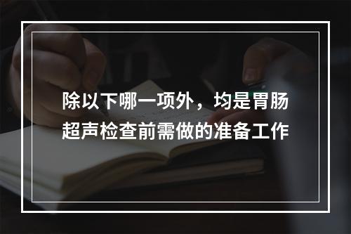 除以下哪一项外，均是胃肠超声检查前需做的准备工作