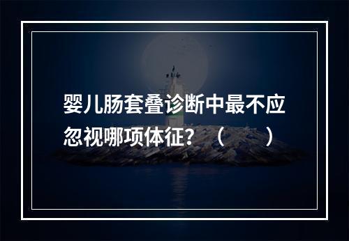 婴儿肠套叠诊断中最不应忽视哪项体征？（　　）