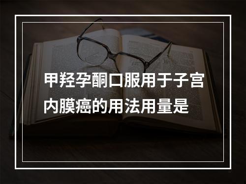 甲羟孕酮口服用于子宫内膜癌的用法用量是