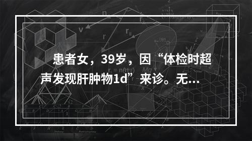 　患者女，39岁，因“体检时超声发现肝肿物1d”来诊。无不适