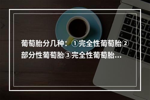 葡萄胎分几种：①完全性葡萄胎②部分性葡萄胎③完全性葡萄胎与正