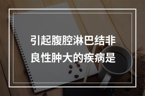 引起腹腔淋巴结非良性肿大的疾病是