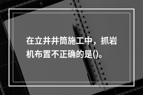 在立井井筒施工中，抓岩机布置不正确的是()。