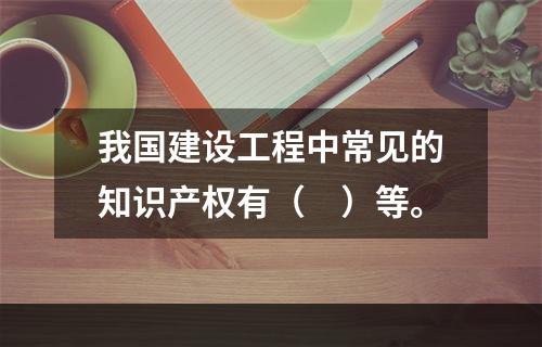 我国建设工程中常见的知识产权有（　）等。