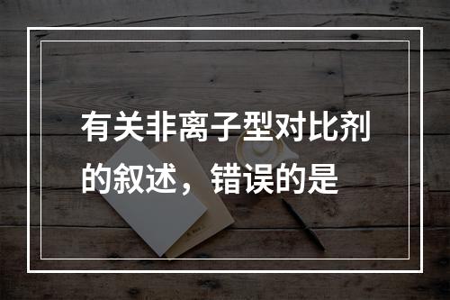 有关非离子型对比剂的叙述，错误的是