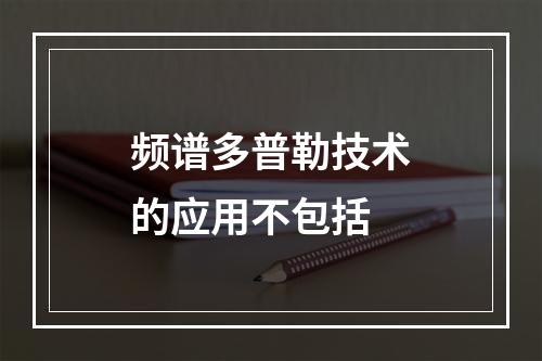 频谱多普勒技术的应用不包括