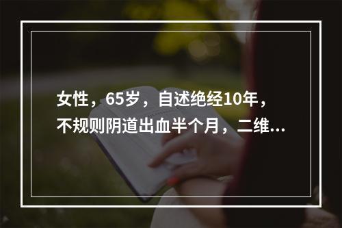 女性，65岁，自述绝经10年，不规则阴道出血半个月，二维超声