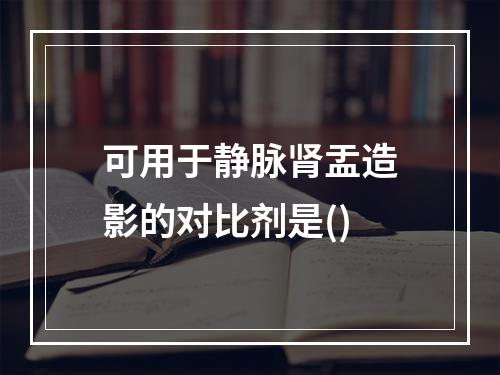 可用于静脉肾盂造影的对比剂是()