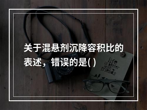 关于混悬剂沉降容积比的表述，错误的是( )