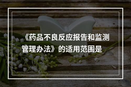 《药品不良反应报告和监测管理办法》的适用范围是