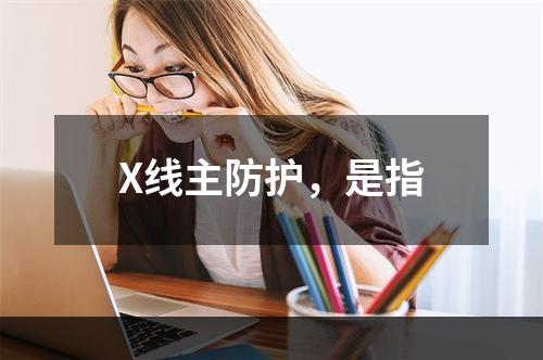 X线主防护，是指