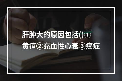 肝肿大的原因包括()①黄疸②充血性心衰③癌症