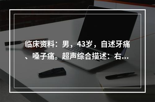 临床资料：男，43岁，自述牙痛、嗓子痛。超声综合描述：右颈总