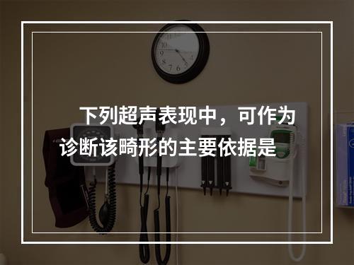 　下列超声表现中，可作为诊断该畸形的主要依据是