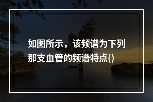 如图所示，该频谱为下列那支血管的频谱特点()