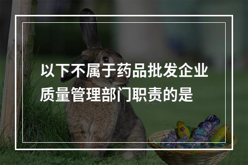 以下不属于药品批发企业质量管理部门职责的是