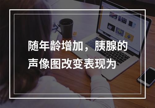 随年龄增加，胰腺的声像图改变表现为