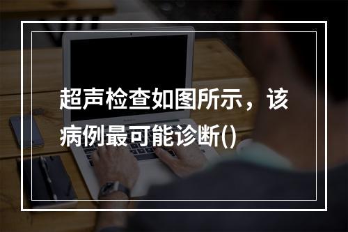 超声检查如图所示，该病例最可能诊断()