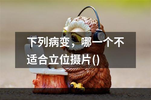 下列病变，哪一个不适合立位摄片()