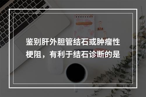 鉴别肝外胆管结石或肿瘤性梗阻，有利于结石诊断的是