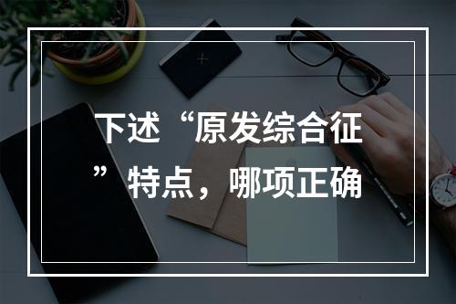 下述“原发综合征”特点，哪项正确