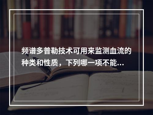 频谱多普勒技术可用来监测血流的种类和性质，下列哪一项不能检测