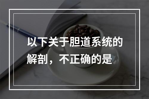 以下关于胆道系统的解剖，不正确的是