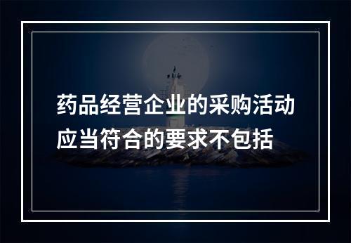 药品经营企业的采购活动应当符合的要求不包括