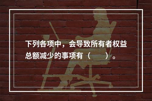 下列各项中，会导致所有者权益总额减少的事项有（　　）。