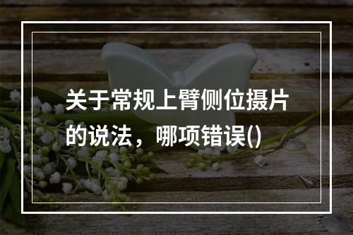 关于常规上臂侧位摄片的说法，哪项错误()