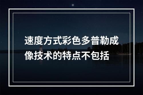 速度方式彩色多普勒成像技术的特点不包括