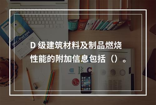 D 级建筑材料及制品燃烧性能的附加信息包括（）。