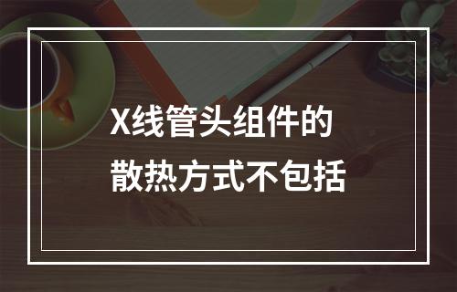 X线管头组件的散热方式不包括