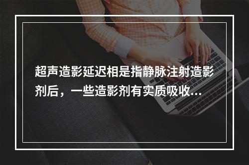 超声造影延迟相是指静脉注射造影剂后，一些造影剂有实质吸收现象