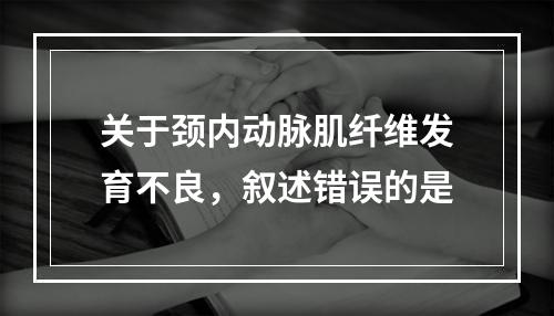 关于颈内动脉肌纤维发育不良，叙述错误的是