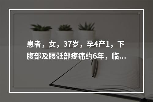 患者，女，37岁，孕4产1，下腹部及腰骶部疼痛约6年，临床诊