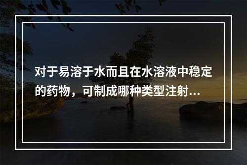 对于易溶于水而且在水溶液中稳定的药物，可制成哪种类型注射剂(