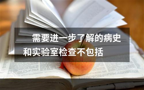 　需要进一步了解的病史和实验室检查不包括　