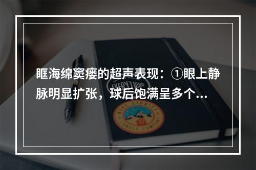 眶海绵窦瘘的超声表现：①眼上静脉明显扩张，球后饱满呈多个无回