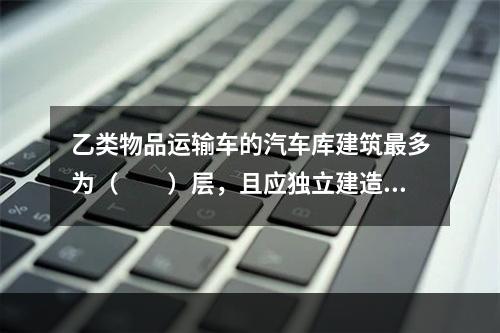 乙类物品运输车的汽车库建筑最多为（　　）层，且应独立建造。