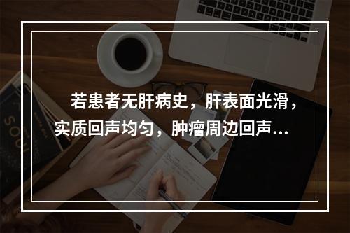 　若患者无肝病史，肝表面光滑，实质回声均匀，肿瘤周边回声增强